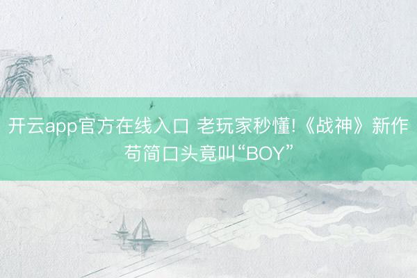 开云app官方在线入口 老玩家秒懂!《战神》新作苟简口头竟叫“BOY”