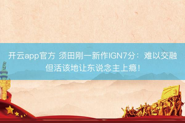 开云app官方 须田刚一新作IGN7分:难以交融但活该地让东说念主上瘾!