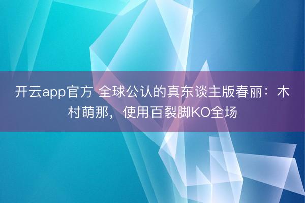开云app官方 全球公认的真东谈主版春丽：木村萌那，使用百裂脚KO全场