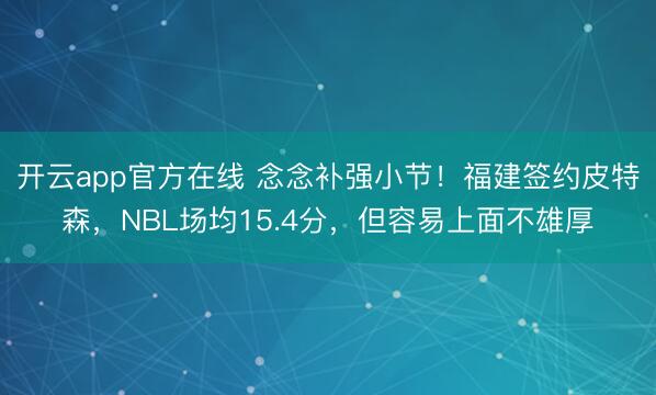 开云app官方在线 念念补强小节！福建签约皮特森，NBL场均15.4分，但容易上面不雄厚