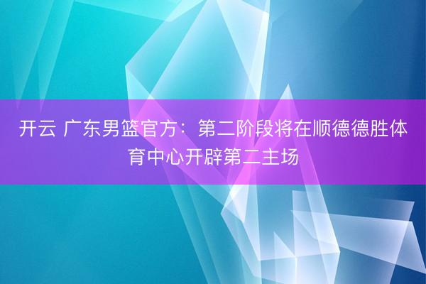 开云 广东男篮官方：第二阶段将在顺德德胜体育中心开辟第二主场