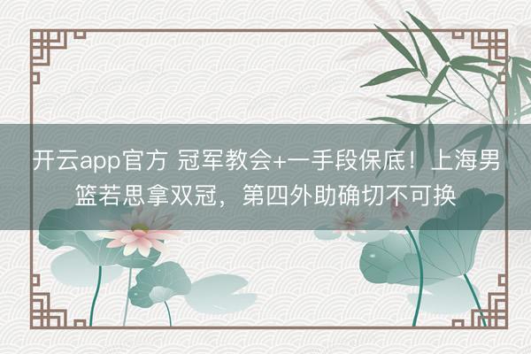 开云app官方 冠军教会+一手段保底！上海男篮若思拿双冠，第四外助确切不可换