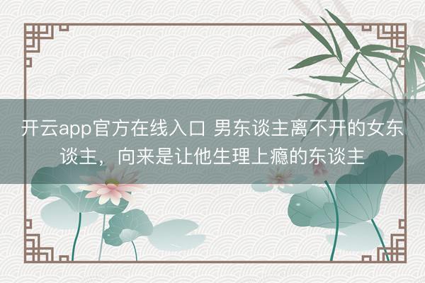 开云app官方在线入口 男东谈主离不开的女东谈主，向来是让他生理上瘾的东谈主