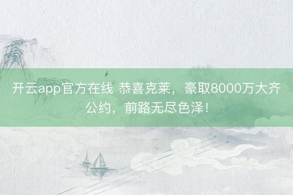 开云app官方在线 恭喜克莱，豪取8000万大齐公约，前路无尽色泽！