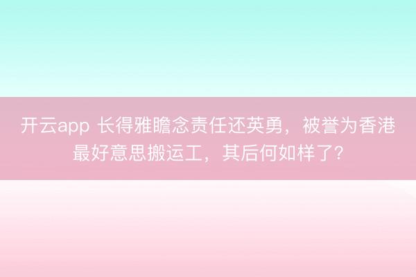 开云app 长得雅瞻念责任还英勇，被誉为香港最好意思搬运工，其后何如样了？