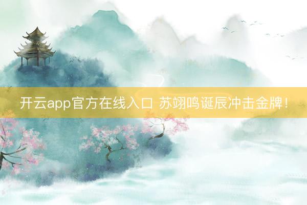开云app官方在线入口 苏翊鸣诞辰冲击金牌！