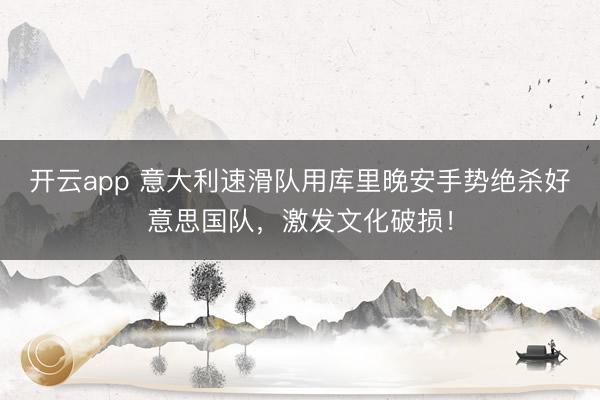 开云app 意大利速滑队用库里晚安手势绝杀好意思国队，激发文化破损！