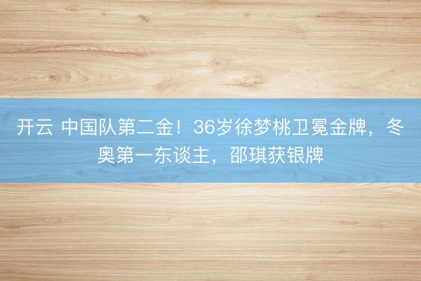 开云 中国队第二金!36岁徐梦桃卫冕金牌,冬奥第一东谈主,邵琪获银牌