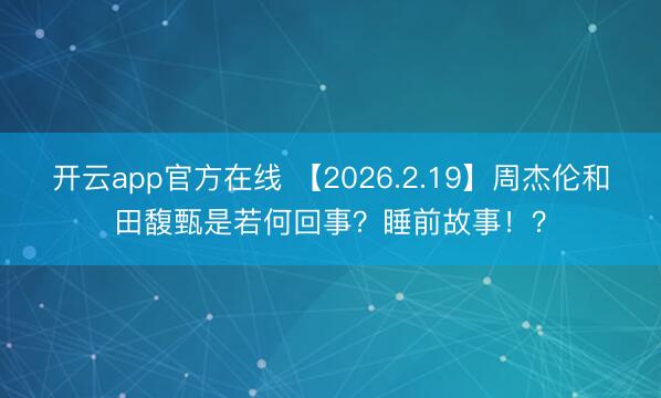 开云app官方在线 【2026.2.19】周杰伦和田馥甄是若何回事？睡前故事！？
