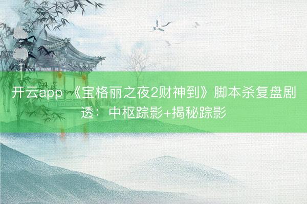开云app 《宝格丽之夜2财神到》脚本杀复盘剧透：中枢踪影+揭秘踪影