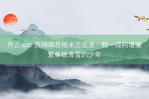 开云app 苏翊鸣总结米兰征途：我一经阿谁宠爱单板滑雪的少年