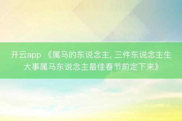 开云app 《属马的东说念主， 三件东说念主生大事属马东说念主最佳春节前定下来》