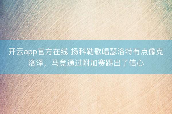 开云app官方在线 扬科勒歌唱瑟洛特有点像克洛泽,马竞通过附加赛踢出了信心