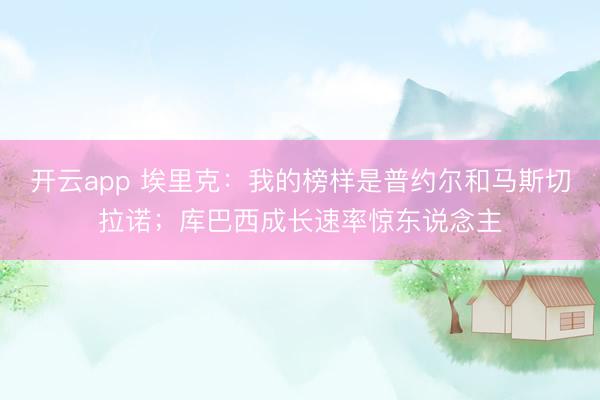 开云app 埃里克:我的榜样是普约尔和马斯切拉诺;库巴西成长速率惊东说念主