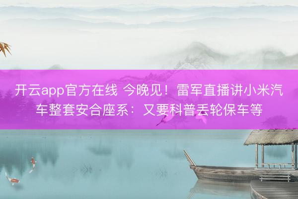 开云app官方在线 今晚见!雷军直播讲小米汽车整套安合座系:又要科普丢轮保车等