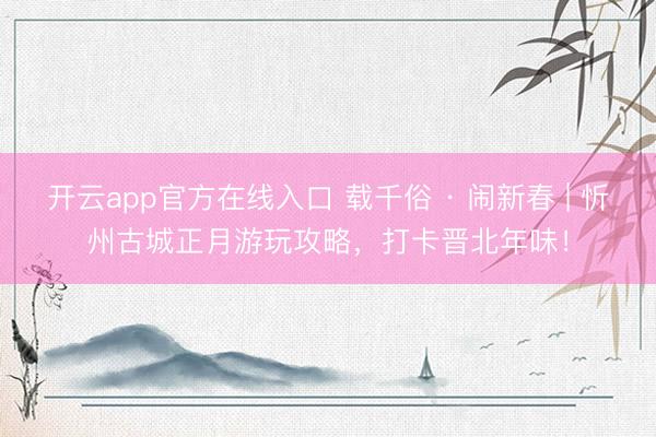 开云app官方在线入口 载千俗 · 闹新春 | 忻州古城正月游玩攻略，打卡晋北年味！