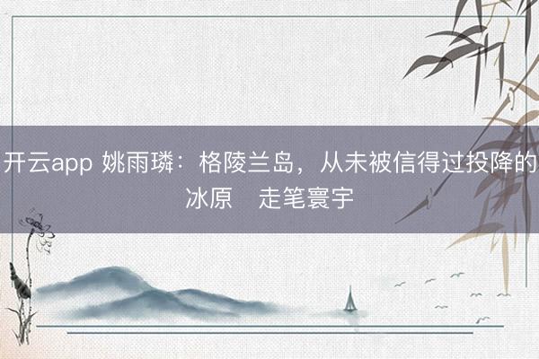 开云app 姚雨璘:格陵兰岛,从未被信得过投降的冰原 走笔寰宇