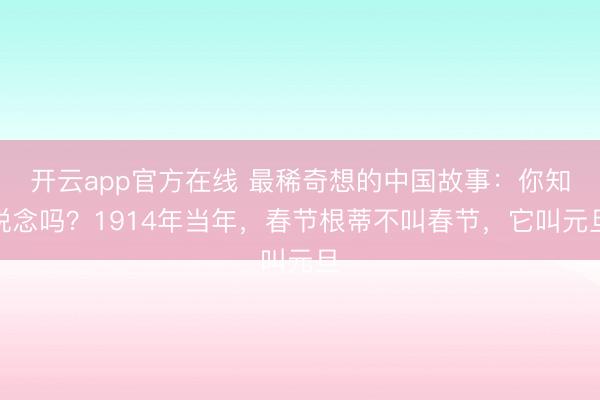 开云app官方在线 最稀奇想的中国故事:你知说念吗?1914年当年,春节根蒂不叫春节,它叫元旦