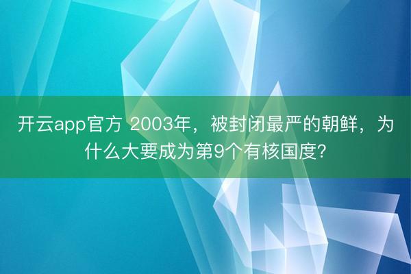 开云app官方 2003年,被封闭最严的朝鲜,为什么大要成为第9个有核国度?