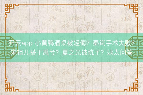开云app 小黄鸭酒桌被轻侮?秦岚手术失败?宋祖儿搭丁禹兮?夏之光被坑了?姨太问答