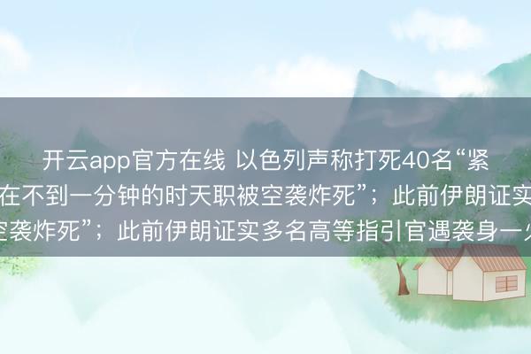 开云app官方在线 以色列声称打死40名“紧要”伊朗军事指引官,“在不到一分钟的时天职被空袭炸死”;此前伊朗证实多名高等指引官遇袭身一火