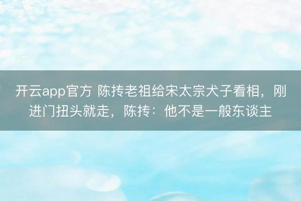 开云app官方 陈抟老祖给宋太宗犬子看相，刚进门扭头就走，陈抟：他不是一般东谈主