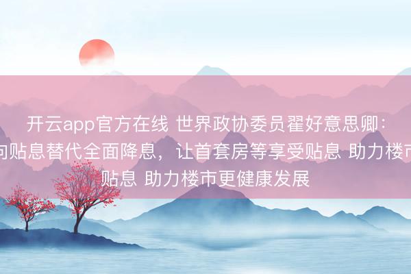 开云app官方在线 世界政协委员翟好意思卿：不错财政定向贴息替代全面降息，让首套房等享受贴息 助力楼市更健康发展